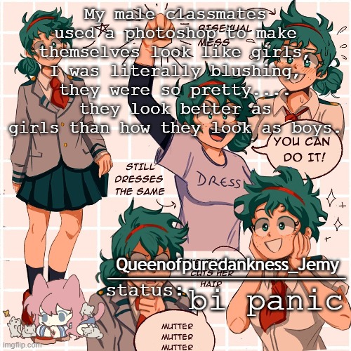 Jemy temp #12 | My male classmates used a photoshop to make themselves look like girls, I was literally blushing, they were so pretty.... they look better as girls than how they look as boys. bi panic | image tagged in jemy temp 12 | made w/ Imgflip meme maker