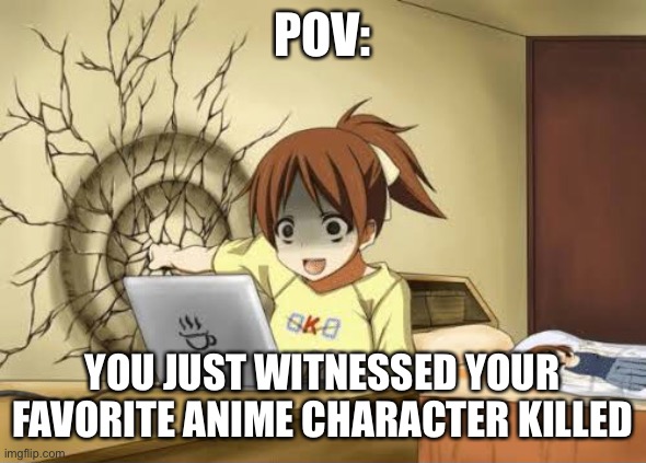Relatable | POV:; YOU JUST WITNESSED YOUR FAVORITE ANIME CHARACTER KILLED | image tagged in anime wall punch | made w/ Imgflip meme maker