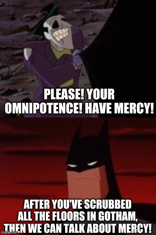 Batman! Have Mercy |  PLEASE! YOUR OMNIPOTENCE! HAVE MERCY! AFTER YOU'VE SCRUBBED ALL THE FLOORS IN GOTHAM, THEN WE CAN TALK ABOUT MERCY! | image tagged in batman | made w/ Imgflip meme maker