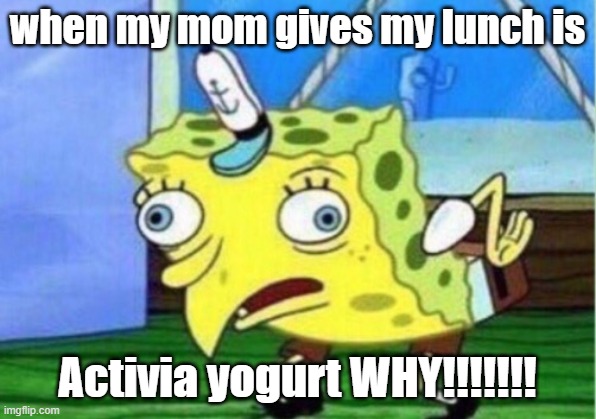 my lunch is | when my mom gives my lunch is; Activia yogurt WHY!!!!!!! | image tagged in memes,mocking spongebob | made w/ Imgflip meme maker