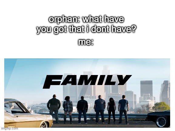  orphan: what have you got that i dont have? me: | image tagged in fast and furious,so true memes | made w/ Imgflip meme maker