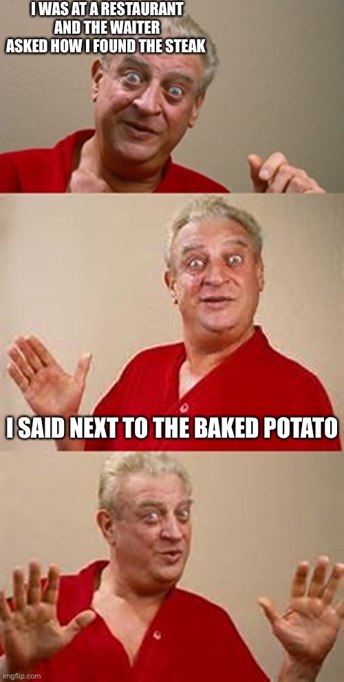 bad pun Dangerfield  |  I WAS AT A RESTAURANT AND THE WAITER ASKED HOW I FOUND THE STEAK; I SAID NEXT TO THE BAKED POTATO | image tagged in bad pun dangerfield,restaurant,steak,waiter | made w/ Imgflip meme maker