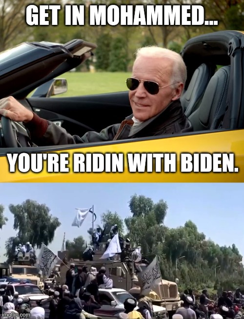 Biden car parade spotted in Afghanistan. | GET IN MOHAMMED... YOU'RE RIDIN WITH BIDEN. | image tagged in memes | made w/ Imgflip meme maker
