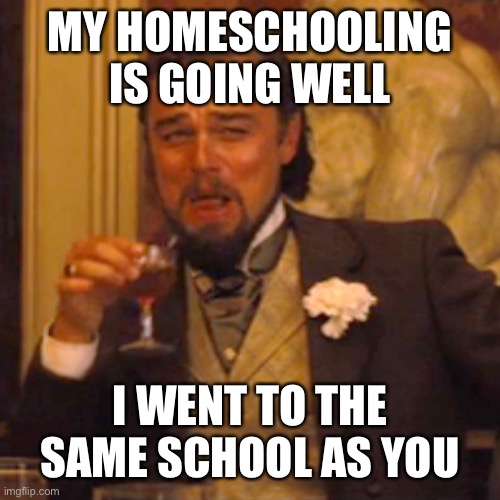 Homeschooling | MY HOMESCHOOLING IS GOING WELL; I WENT TO THE SAME SCHOOL AS YOU | image tagged in memes,laughing leo | made w/ Imgflip meme maker