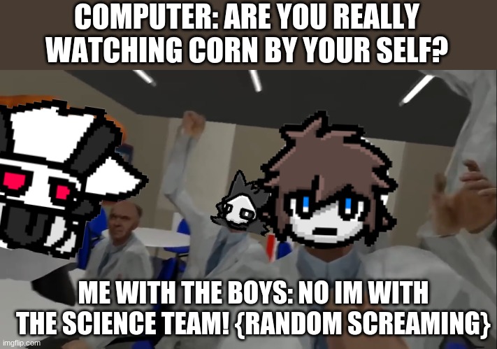 Are you really tho? | COMPUTER: ARE YOU REALLY WATCHING CORN BY YOUR SELF? ME WITH THE BOYS: NO IM WITH THE SCIENCE TEAM! {RANDOM SCREAMING} | image tagged in no im with the science team,changed,dr k,colin,puro | made w/ Imgflip meme maker