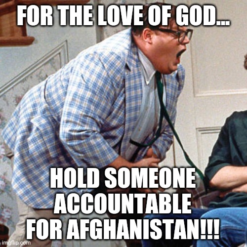 Still waiting. | FOR THE LOVE OF GOD... HOLD SOMEONE ACCOUNTABLE FOR AFGHANISTAN!!! | image tagged in memes | made w/ Imgflip meme maker
