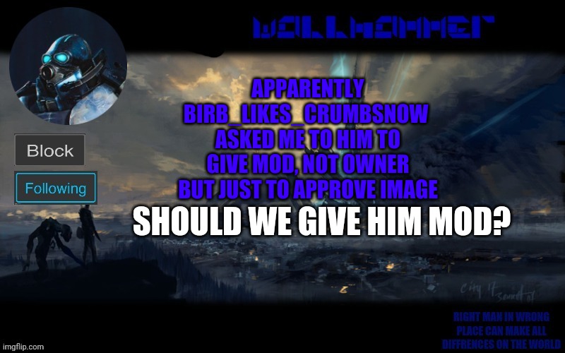 APPARENTLY BIRB_LIKES_CRUMBSNOW 
ASKED ME TO HIM TO GIVE MOD, NOT OWNER BUT JUST TO APPROVE IMAGE; SHOULD WE GIVE HIM MOD? | image tagged in wallhammer | made w/ Imgflip meme maker