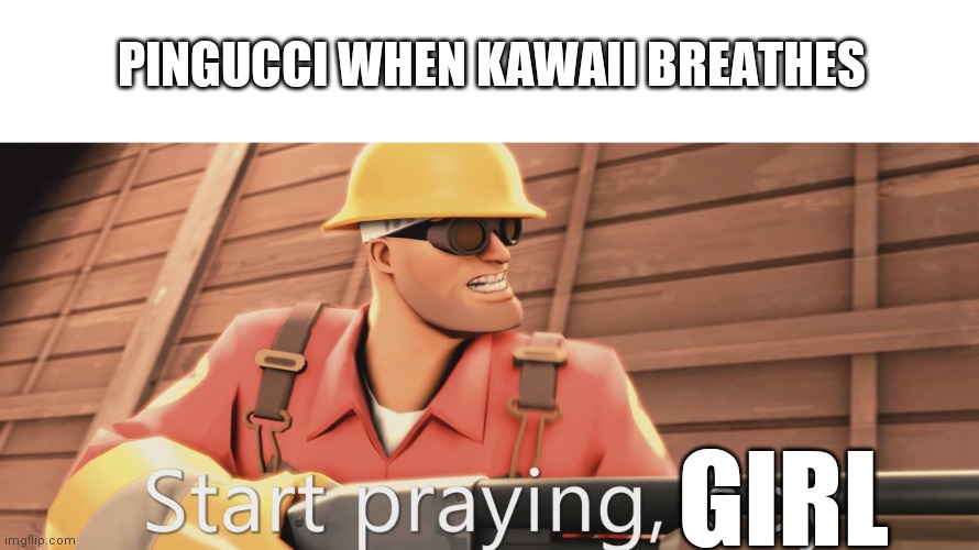 Start praying. | PINGUCCI WHEN KAWAII BREATHES; GIRL | image tagged in start praying boy | made w/ Imgflip meme maker