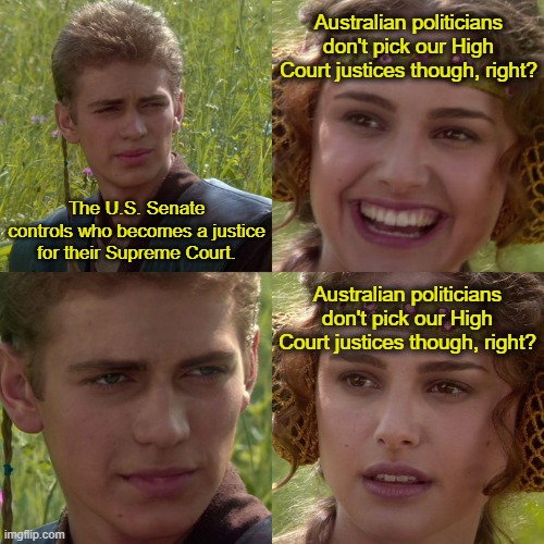 US Supreme Court vs. Australian High Court | Australian politicians don't pick our High Court justices though, right? The U.S. Senate controls who becomes a justice for their Supreme Court. Australian politicians don't pick our High Court justices though, right? | image tagged in anakin padme 4 panel,auspol,australia,australian politics,american politics,for the better right | made w/ Imgflip meme maker