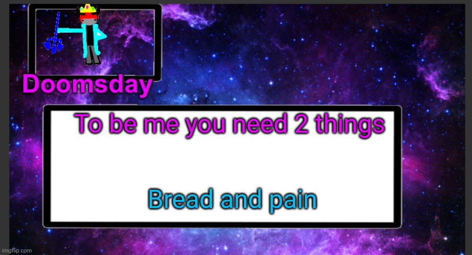 That's it. Just bread and pain | To be me you need 2 things; Bread and pain | image tagged in galactic doomsday temp | made w/ Imgflip meme maker