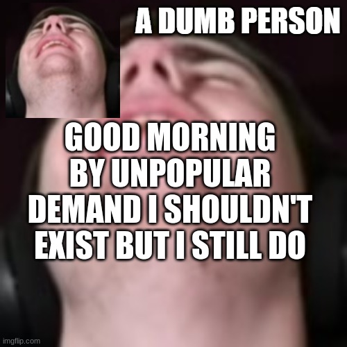 E | GOOD MORNING
BY UNPOPULAR DEMAND I SHOULDN'T EXIST BUT I STILL DO | image tagged in e | made w/ Imgflip meme maker