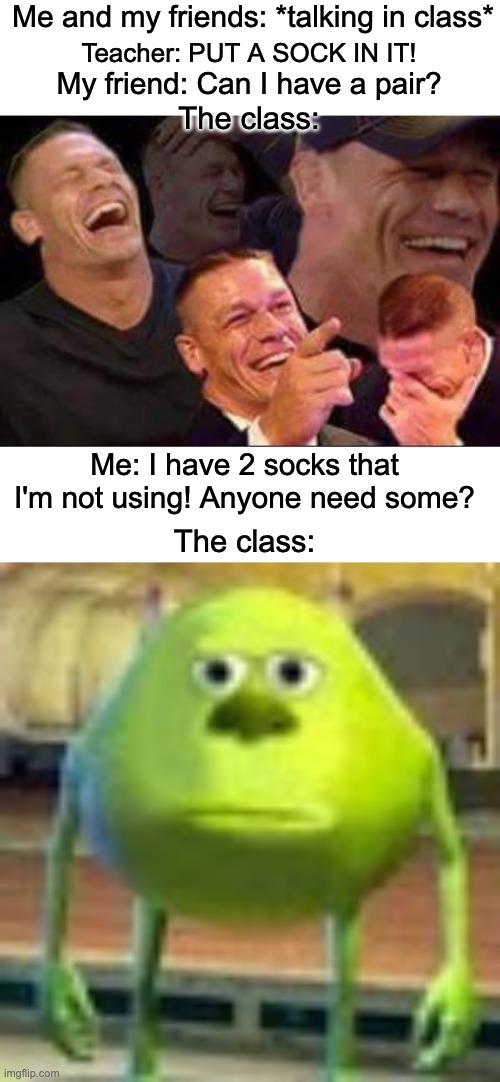 I never get to be class clown | Me and my friends: *talking in class*; Teacher: PUT A SOCK IN IT! My friend: Can I have a pair? The class:; Me: I have 2 socks that I'm not using! Anyone need some? The class: | image tagged in john cena laughing,sully wazowski,school,talking in class,why are you reading this | made w/ Imgflip meme maker