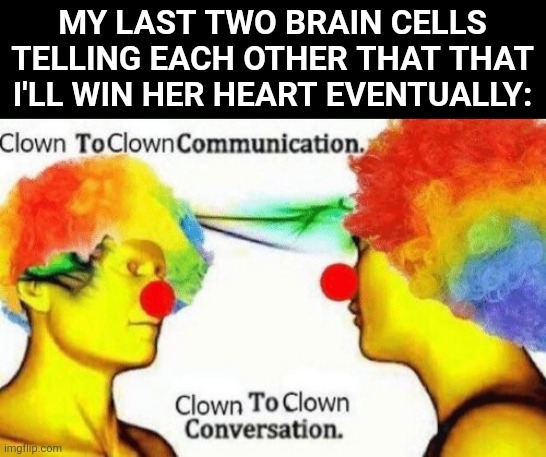 Clown to clown conversation | MY LAST TWO BRAIN CELLS TELLING EACH OTHER THAT THAT I'LL WIN HER HEART EVENTUALLY: | image tagged in clown to clown conversation,brain cells,sad but true | made w/ Imgflip meme maker