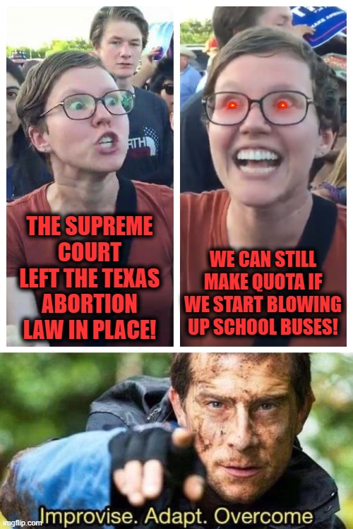 WE CAN STILL MAKE QUOTA IF WE START BLOWING UP SCHOOL BUSES! THE SUPREME COURT LEFT THE TEXAS ABORTION LAW IN PLACE! | image tagged in improvise adapt overcome,texas,abortion law,supreme court,liberals | made w/ Imgflip meme maker