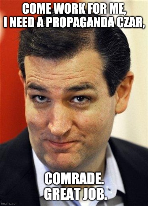 Bashful Ted Cruz | COME WORK FOR ME, I NEED A PROPAGANDA CZAR, COMRADE.  GREAT JOB. | image tagged in bashful ted cruz | made w/ Imgflip meme maker