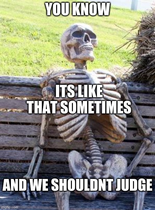 Waiting Skeleton Meme | YOU KNOW; ITS LIKE THAT SOMETIMES; AND WE SHOULDNT JUDGE | image tagged in memes,waiting skeleton | made w/ Imgflip meme maker