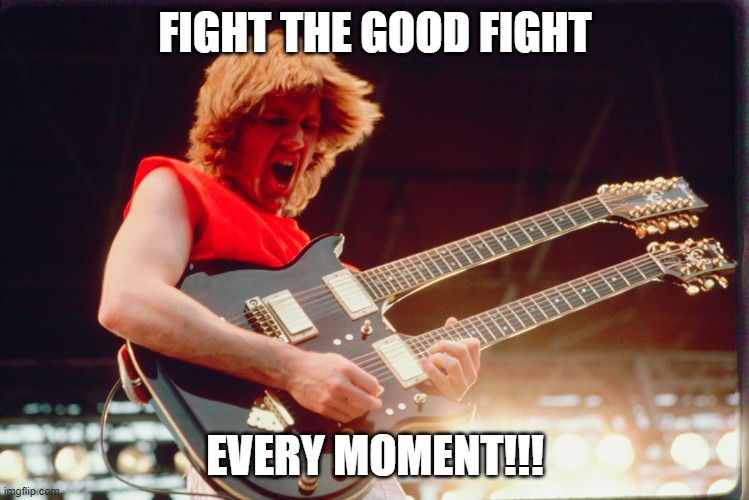 Rik Emmett | FIGHT THE GOOD FIGHT; EVERY MOMENT!!! | image tagged in triumph | made w/ Imgflip meme maker