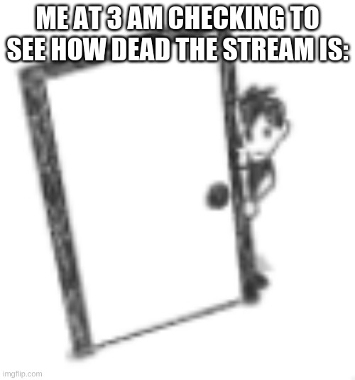 ME AT 3 AM CHECKING TO SEE HOW DEAD THE STREAM IS: | made w/ Imgflip meme maker