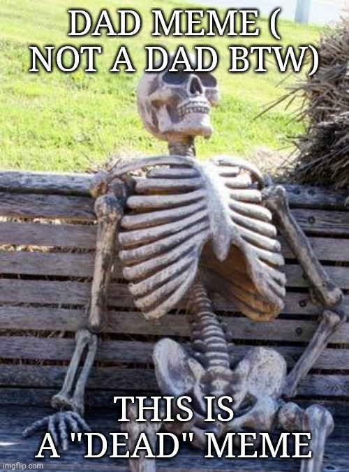 Dad meme of the day | DAD MEME ( NOT A DAD BTW); THIS IS A "DEAD" MEME | image tagged in memes,waiting skeleton | made w/ Imgflip meme maker