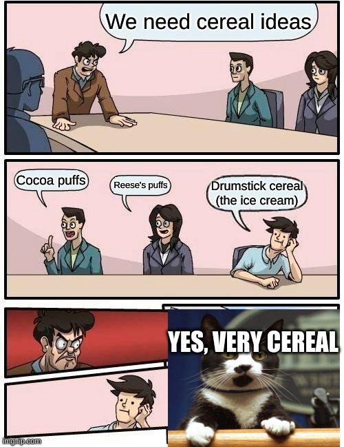 Boardroom Meeting Suggestion Meme | We need cereal ideas; Cocoa puffs; Reese's puffs; Drumstick cereal (the ice cream); YES, VERY CEREAL | image tagged in memes,boardroom meeting suggestion | made w/ Imgflip meme maker