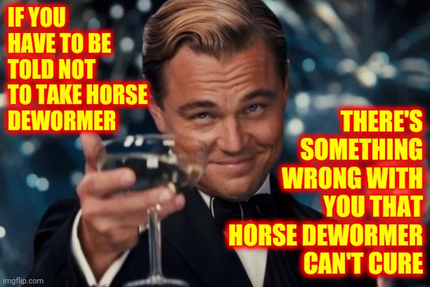 They Shoot Horse's Don't They?  (Google It) | THERE'S SOMETHING WRONG WITH YOU THAT HORSE DEWORMER CAN'T CURE; IF YOU HAVE TO BE TOLD NOT TO TAKE HORSE 
DEWORMER | image tagged in memes,leonardo dicaprio cheers,dumbasses,menace to society,covid vaccine,stupid people | made w/ Imgflip meme maker