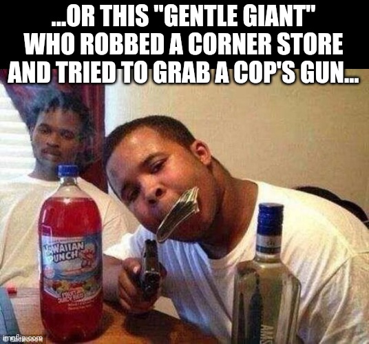 Michael Brown | ...OR THIS "GENTLE GIANT" WHO ROBBED A CORNER STORE AND TRIED TO GRAB A COP'S GUN... | image tagged in michael brown | made w/ Imgflip meme maker