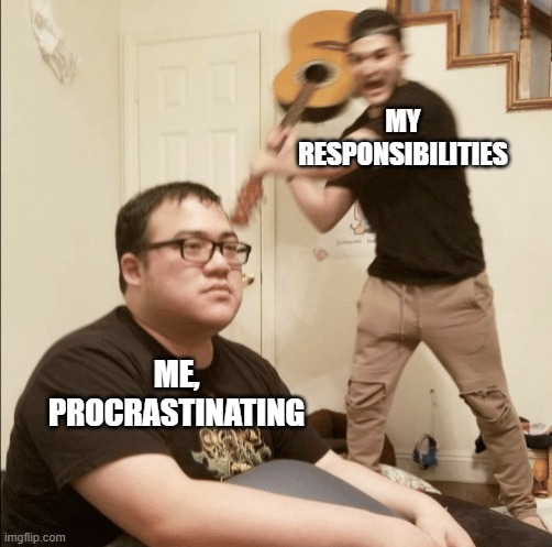 Too true | MY RESPONSIBILITIES; ME, PROCRASTINATING | image tagged in unexpected aggression | made w/ Imgflip meme maker