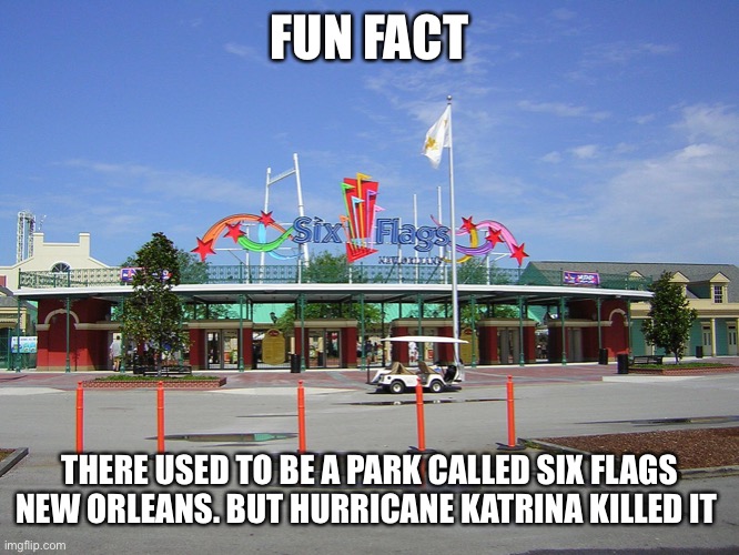 FUN FACT; THERE USED TO BE A PARK CALLED SIX FLAGS NEW ORLEANS. BUT HURRICANE KATRINA KILLED IT | made w/ Imgflip meme maker