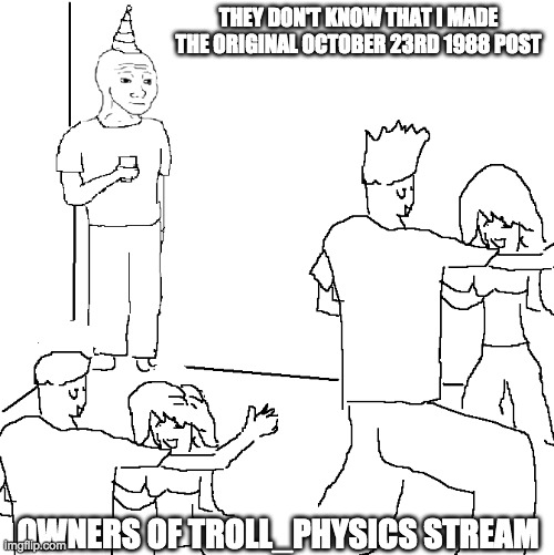 They don't know | THEY DON'T KNOW THAT I MADE THE ORIGINAL OCTOBER 23RD 1988 POST; OWNERS OF TROLL_PHYSICS STREAM | image tagged in they don't know | made w/ Imgflip meme maker