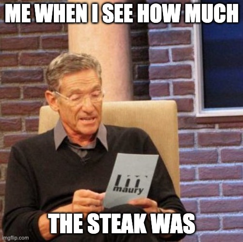 Maury Lie Detector | ME WHEN I SEE HOW MUCH; THE STEAK WAS | image tagged in memes,maury lie detector | made w/ Imgflip meme maker