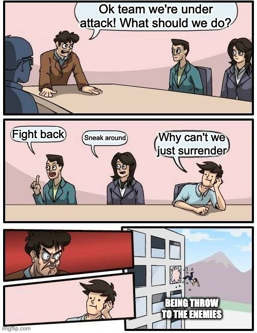 Boardroom Meeting Suggestion | Ok team we're under attack! What should we do? Fight back; Sneak around; Why can't we just surrender; BEING THROW TO THE ENEMIES | image tagged in memes,boardroom meeting suggestion | made w/ Imgflip meme maker