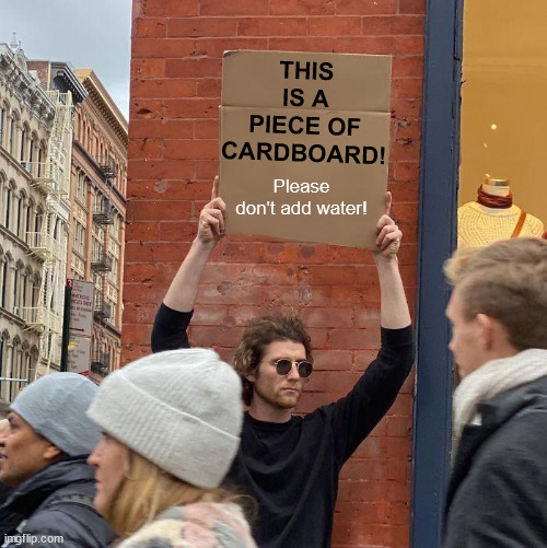 Don't add water! |  THIS IS A PIECE OF CARDBOARD! Please don't add water! | image tagged in memes,guy holding cardboard sign | made w/ Imgflip meme maker