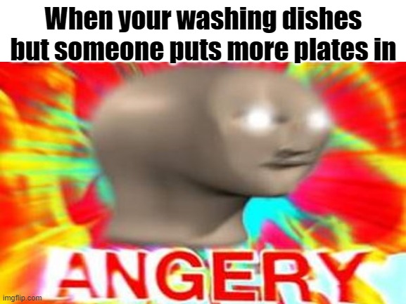 Angery | When your washing dishes but someone puts more plates in | image tagged in funny,relatable,funny memes,meme | made w/ Imgflip meme maker