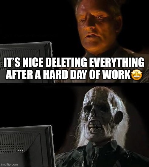 Tired | IT’S NICE DELETING EVERYTHING AFTER A HARD DAY OF WORK🤩 | image tagged in memes,i'll just wait here | made w/ Imgflip meme maker