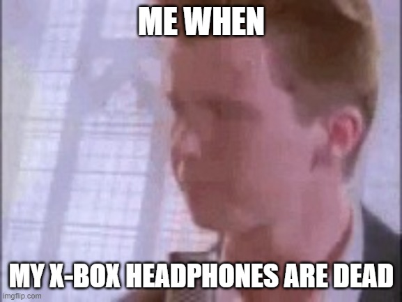 Disappointed Rick Astley | ME WHEN; MY X-BOX HEADPHONES ARE DEAD | image tagged in disappointed rick astley | made w/ Imgflip meme maker