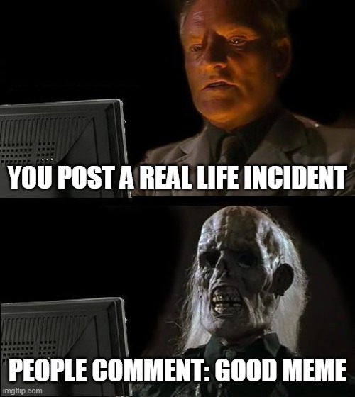 it sucks | YOU POST A REAL LIFE INCIDENT; PEOPLE COMMENT: GOOD MEME | image tagged in memes,i'll just wait here | made w/ Imgflip meme maker