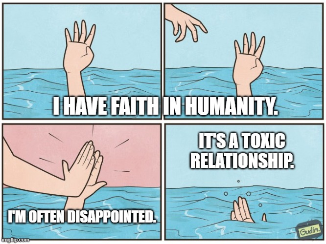 High five drown | I HAVE FAITH IN HUMANITY. IT'S A TOXIC RELATIONSHIP. I'M OFTEN DISAPPOINTED. | image tagged in high five drown | made w/ Imgflip meme maker