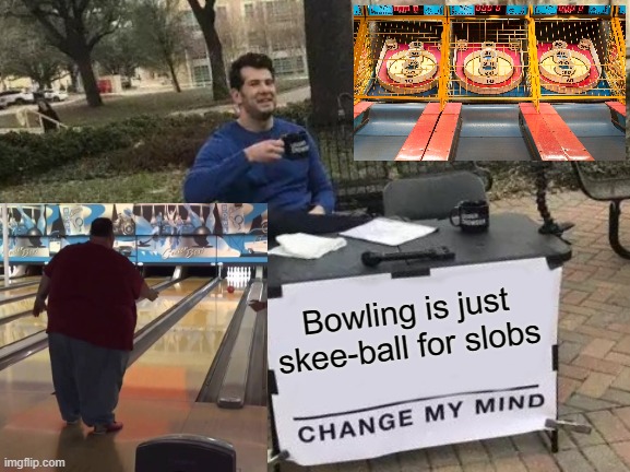 Bowling vs Skee-ball | Bowling is just skee-ball for slobs | image tagged in bowling,skee-ball,steven crowder,change my mind crowder | made w/ Imgflip meme maker