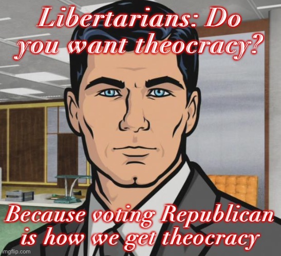 Those drawn to the Republican Party because “freedom” should take a good hard look at what’s happening in Texas. | Libertarians: Do you want theocracy? Because voting Republican is how we get theocracy | image tagged in memes,archer,abortion,pro-choice,republican party,libertarians | made w/ Imgflip meme maker