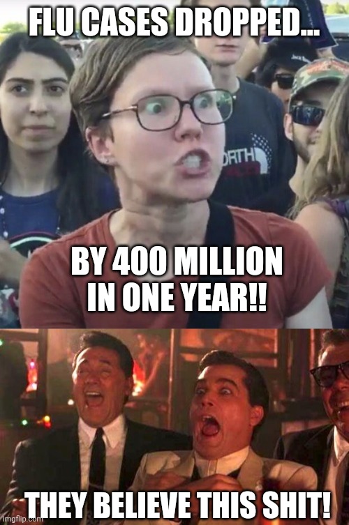 You gotta be a diehard liberal or just completely stupid to believe this. | FLU CASES DROPPED... BY 400 MILLION IN ONE YEAR!! THEY BELIEVE THIS SHIT! | image tagged in memes | made w/ Imgflip meme maker
