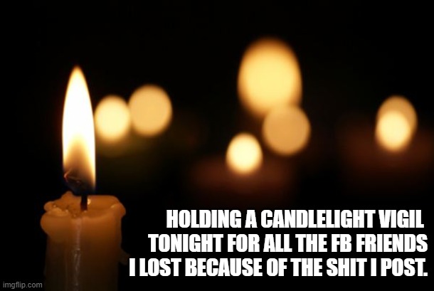 Vigil for lost friends | HOLDING A CANDLELIGHT VIGIL 
TONIGHT FOR ALL THE FB FRIENDS
 I LOST BECAUSE OF THE SHIT I POST. | image tagged in unfriended | made w/ Imgflip meme maker