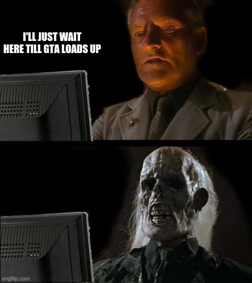 I'll Just Wait Here | I'LL JUST WAIT HERE TILL GTA LOADS UP | image tagged in memes,i'll just wait here | made w/ Imgflip meme maker