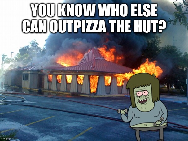 Dude.. | YOU KNOW WHO ELSE CAN OUTPIZZA THE HUT? | image tagged in muscle man,regular show,pizza hut,outpizza the hut,memes | made w/ Imgflip meme maker