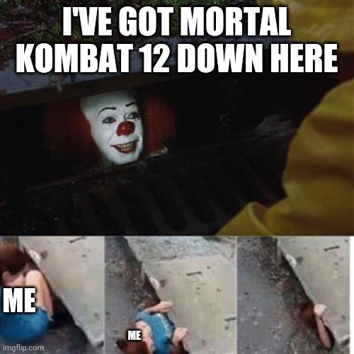Yes this is me | I'VE GOT MORTAL KOMBAT 12 DOWN HERE; ME; ME | image tagged in pennywise in sewer | made w/ Imgflip meme maker