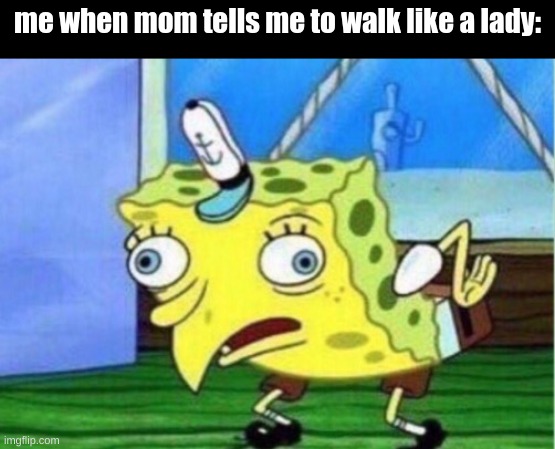 Mocking Spongebob | me when mom tells me to walk like a lady: | image tagged in memes,mocking spongebob | made w/ Imgflip meme maker