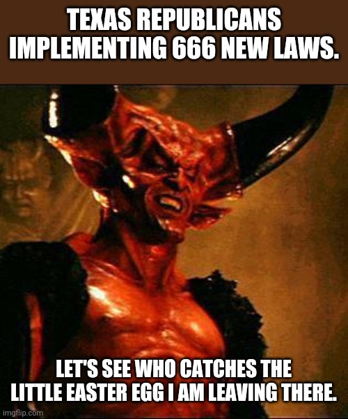 666 Texas laws | TEXAS REPUBLICANS IMPLEMENTING 666 NEW LAWS. LET'S SEE WHO CATCHES THE LITTLE EASTER EGG I AM LEAVING THERE. | image tagged in texas,republican,conservatives,trump,biden | made w/ Imgflip meme maker