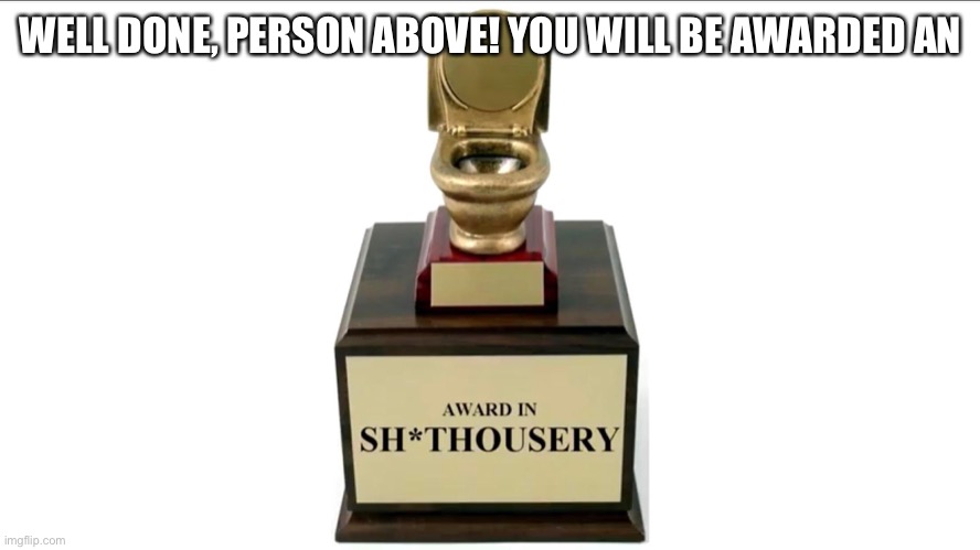 Sh*thousery Award | WELL DONE, PERSON ABOVE! YOU WILL BE AWARDED AN | image tagged in sh thousery award | made w/ Imgflip meme maker