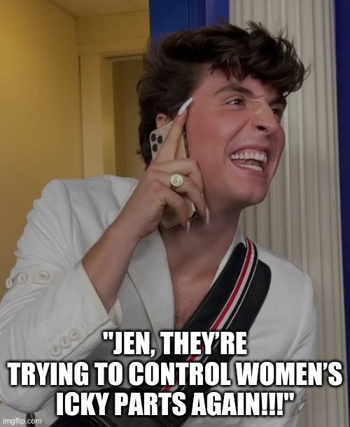 Icky Jen | "JEN, THEY’RE TRYING TO CONTROL WOMEN’S ICKY PARTS AGAIN!!!" | image tagged in abortion | made w/ Imgflip meme maker