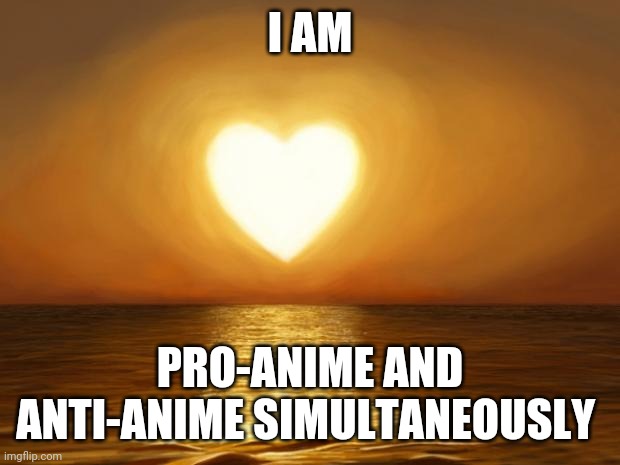I am both anti-anime and pro-anime | I AM; PRO-ANIME AND ANTI-ANIME SIMULTANEOUSLY | image tagged in love,anti anime,pro anime | made w/ Imgflip meme maker
