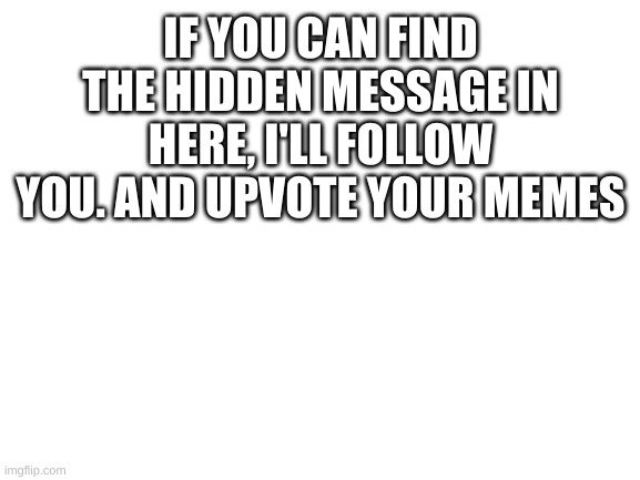 Try it | IF YOU CAN FIND THE HIDDEN MESSAGE IN HERE, I'LL FOLLOW YOU. AND UPVOTE YOUR MEMES; THIS IS THE HIDDEN MESSAGE, IF YOU FOUND IT COMMENT "SOLO" | image tagged in blank white template | made w/ Imgflip meme maker
